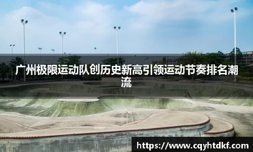 广州极限运动队创历史新高引领运动节奏排名潮流
